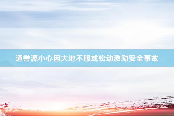 通誉源小心因大地不服或松动激励安全事故